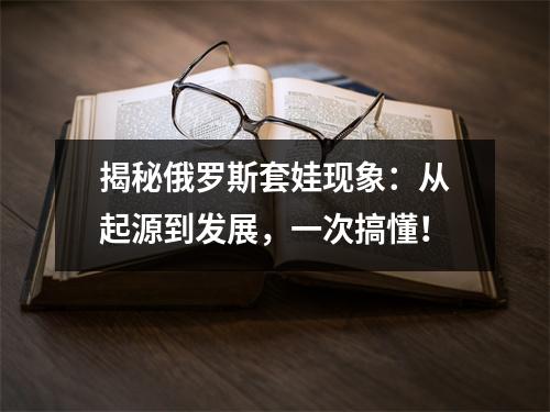 揭秘俄罗斯套娃现象：从起源到发展，一次搞懂！