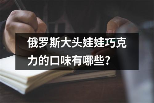 俄罗斯大头娃娃巧克力的口味有哪些？